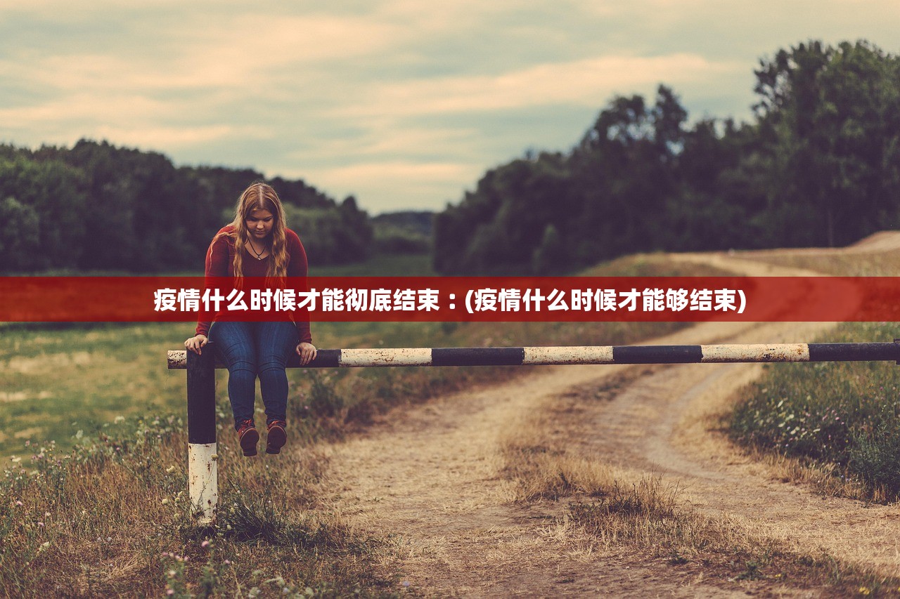 疫情什么时候才能彻底结束︰(疫情什么时候才能够结束)