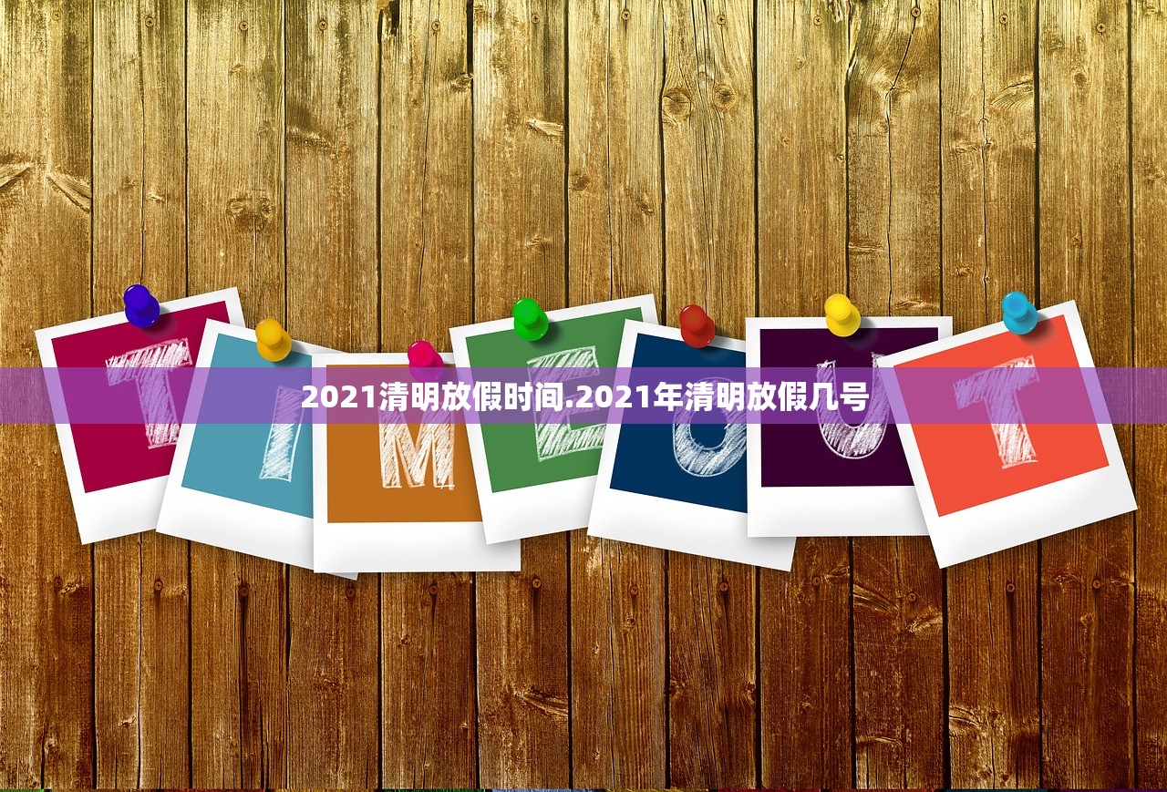 2021清明放假时间.2021年清明放假几号 2021清明放假时间.2021年清明放假几号