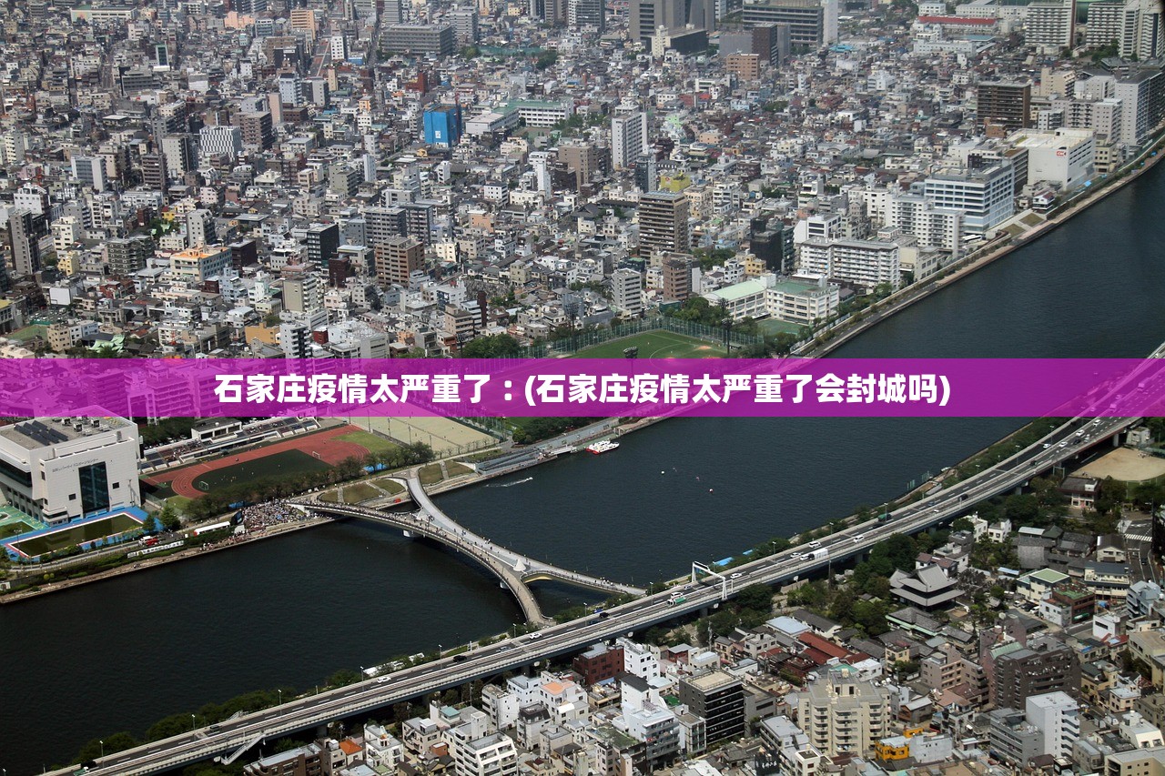 石家庄疫情太严重了︰(石家庄疫情太严重了会封城吗) 石家庄疫情太严重了︰(石家庄疫情太严重了会封城吗)