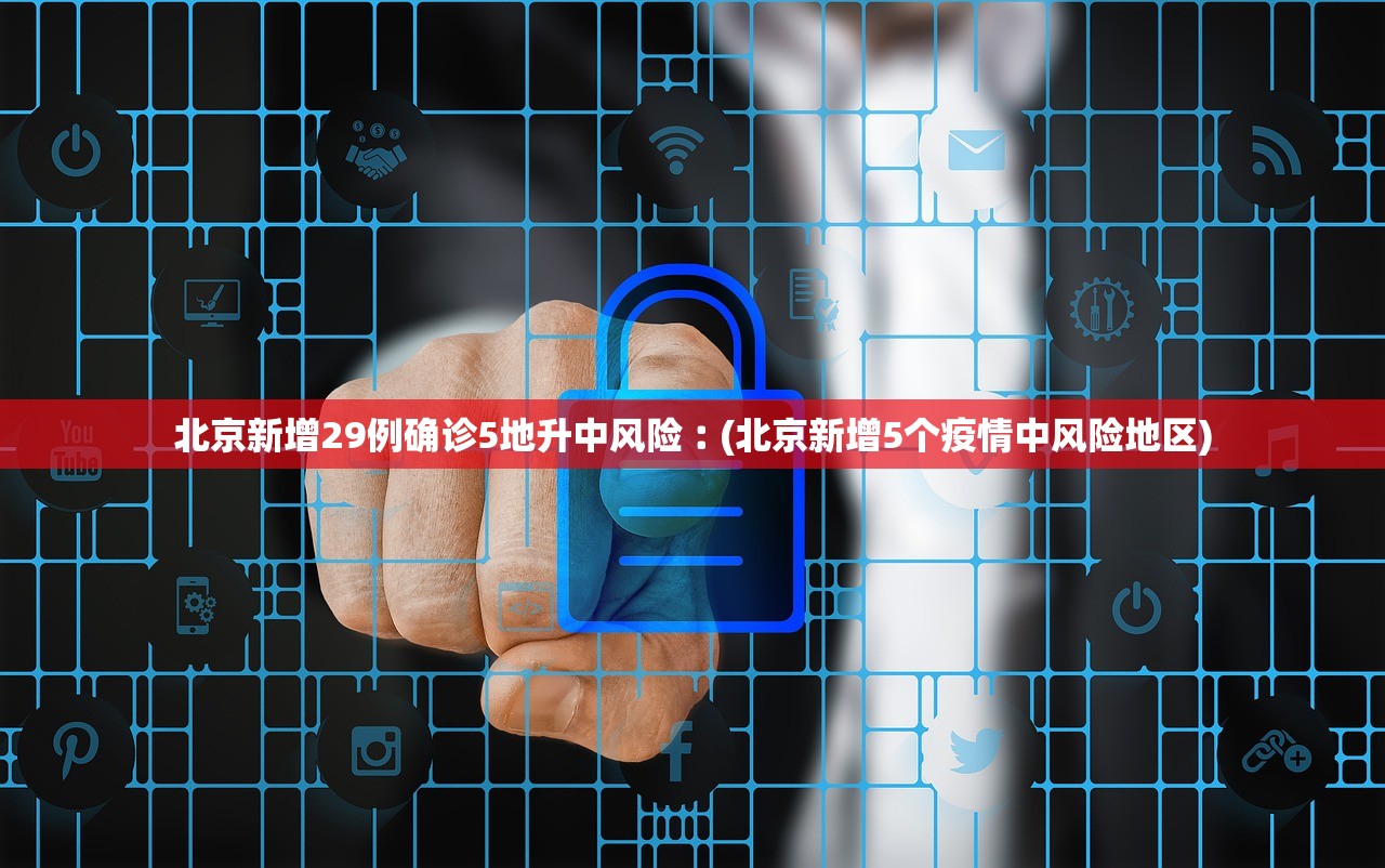 北京新增29例确诊5地升中风险︰(北京新增5个疫情中风险地区) 北京新增29例确诊5地升中风险︰(北京新增5个疫情中风险地区)