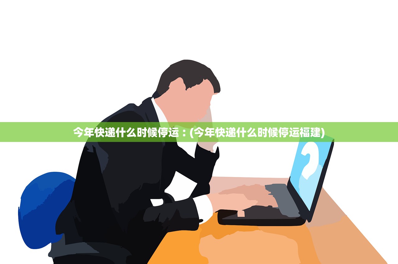 今年快递什么时候停运︰(今年快递什么时候停运福建)