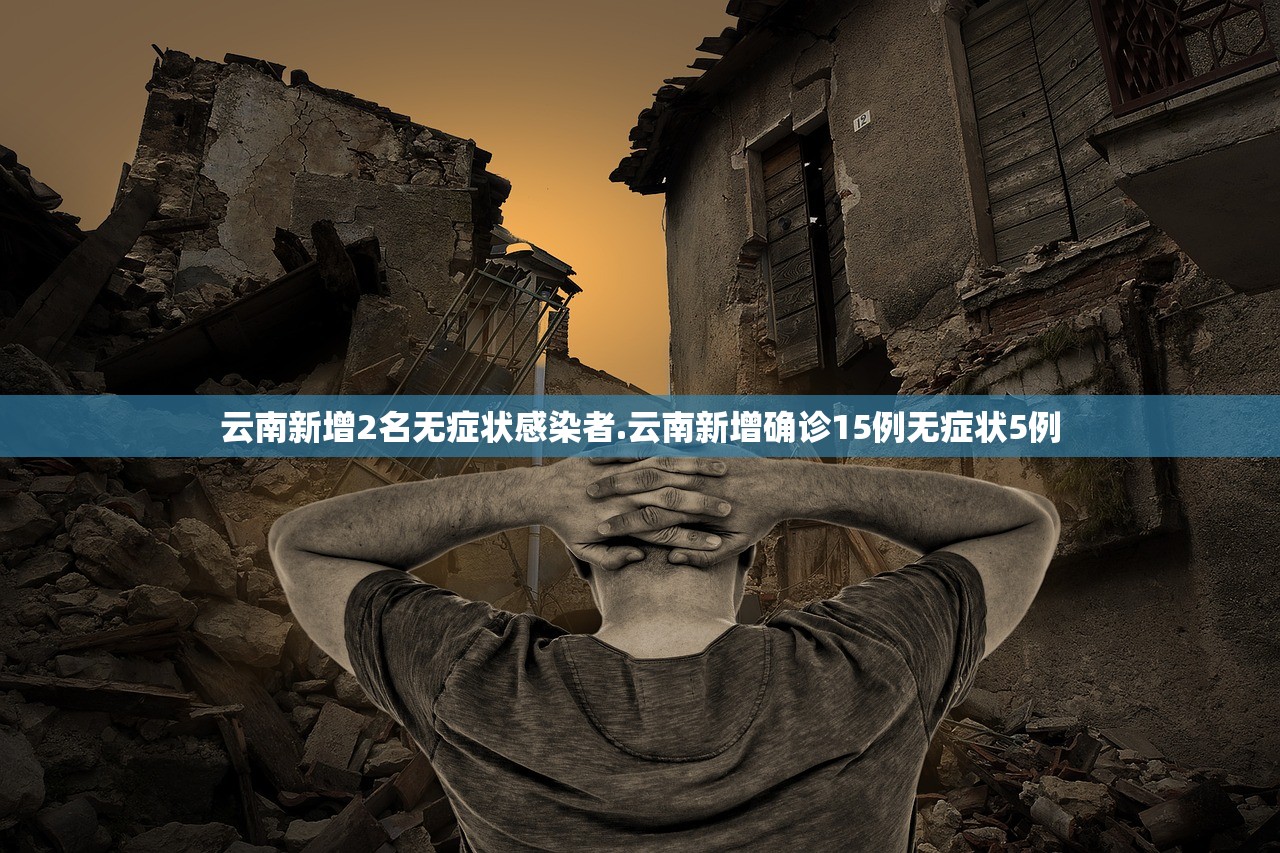 云南新增2名无症状感染者.云南新增确诊15例无症状5例 云南新增2名无症状感染者.云南新增确诊15例无症状5例