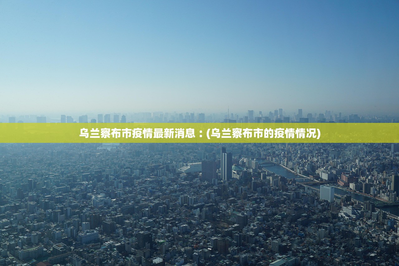 乌兰察布市疫情最新消息︰(乌兰察布市的疫情情况) 乌兰察布市疫情最新消息︰(乌兰察布市的疫情情况)