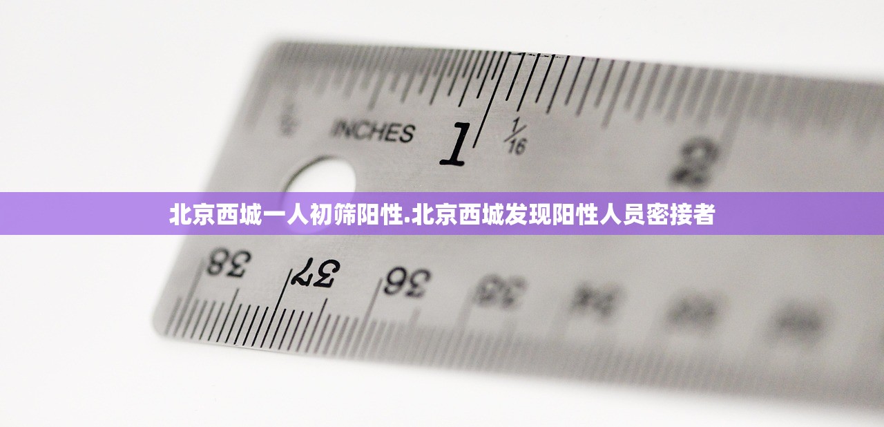 北京西城一人初筛阳性.北京西城发现阳性人员密接者