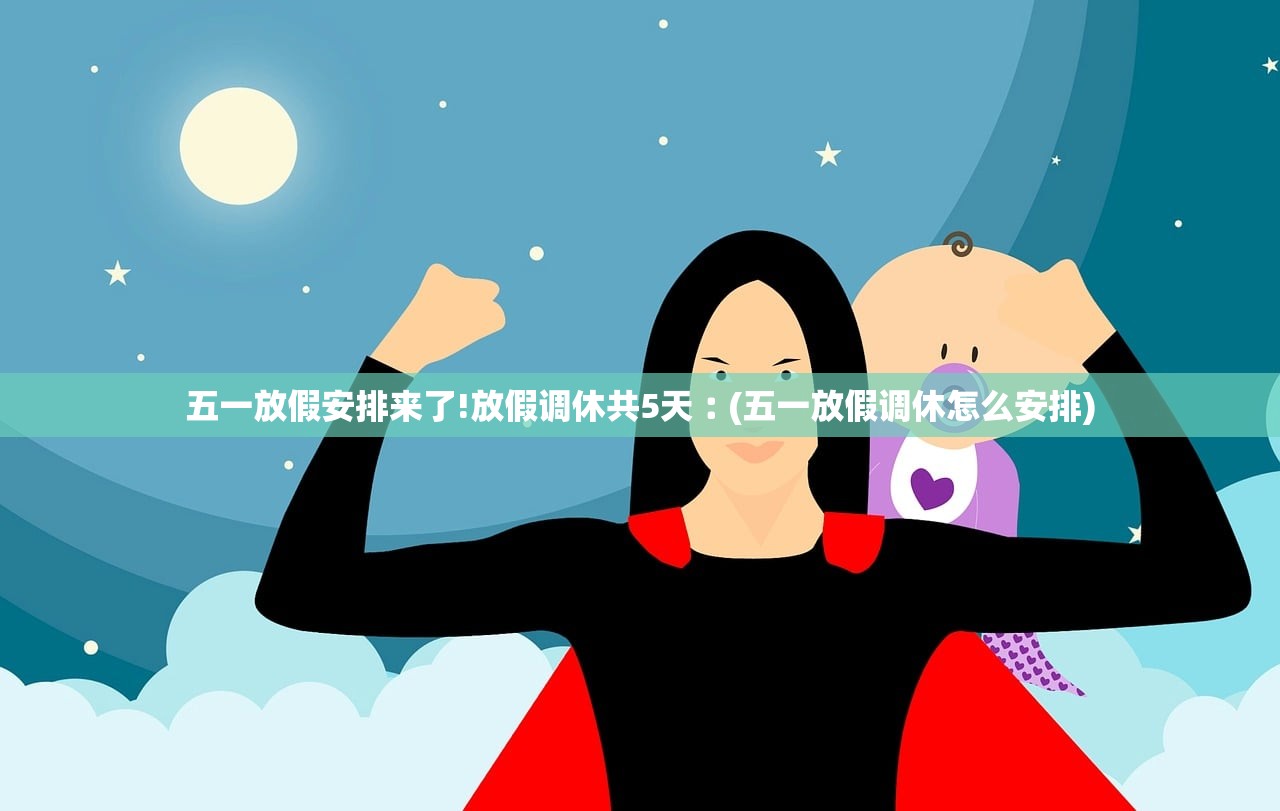 五一放假安排来了!放假调休共5天︰(五一放假调休怎么安排)