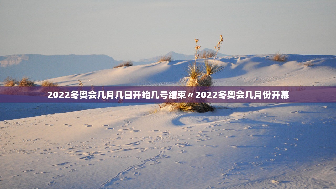 2022冬奥会几月几日开始几号结束〃2022冬奥会几月份开幕 2022冬奥会几月几日开始几号结束〃2022冬奥会几月份开幕