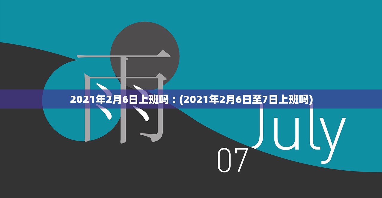 2021年2月6日上班吗︰(2021年2月6日至7日上班吗)