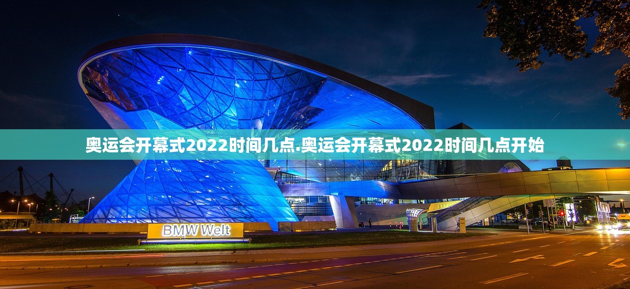 奥运会开幕式2022时间几点.奥运会开幕式2022时间几点开始 奥运会开幕式2022时间几点.奥运会开幕式2022时间几点开始