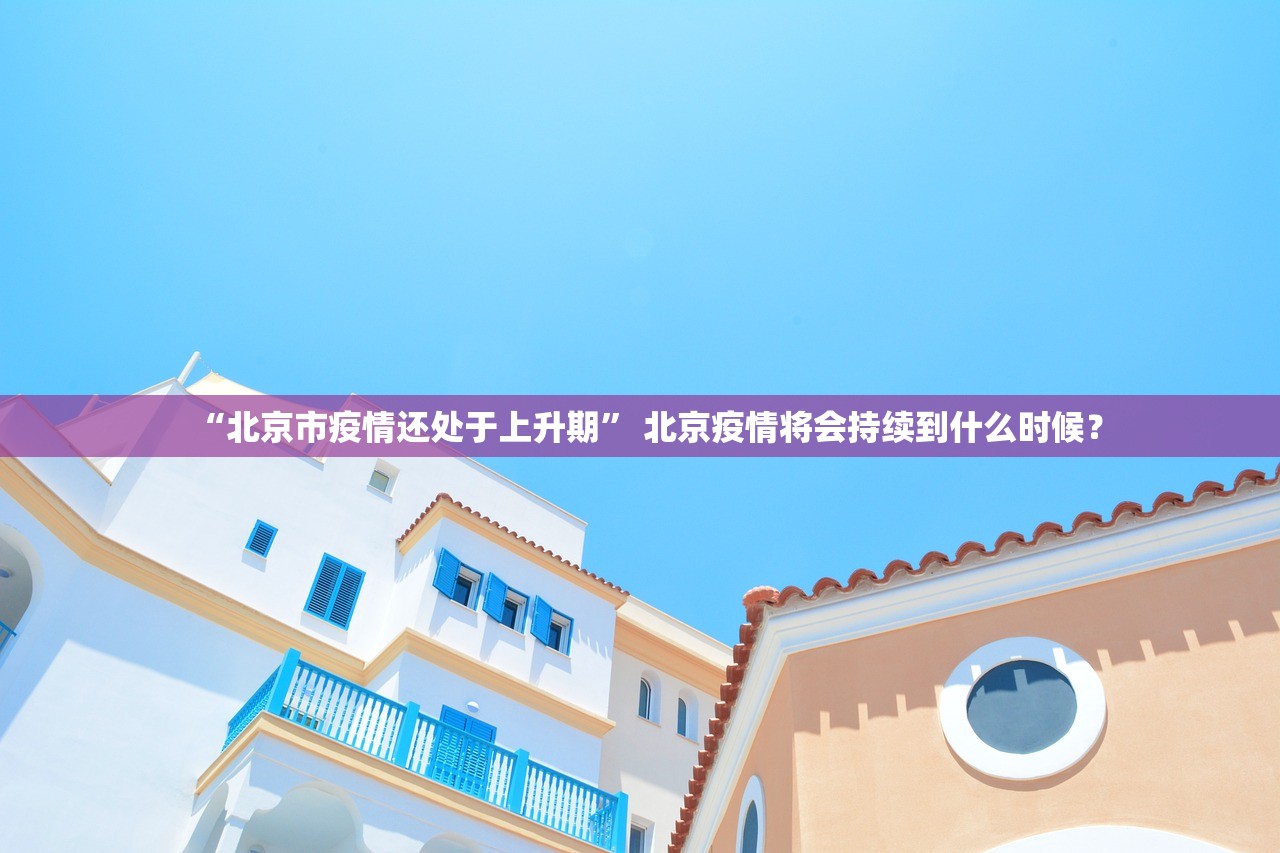 “北京市疫情还处于上升期” 北京疫情将会持续到什么时候？
