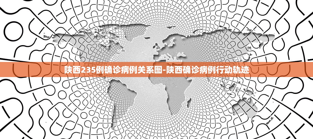 陕西235例确诊病例关系图-陕西确诊病例行动轨迹