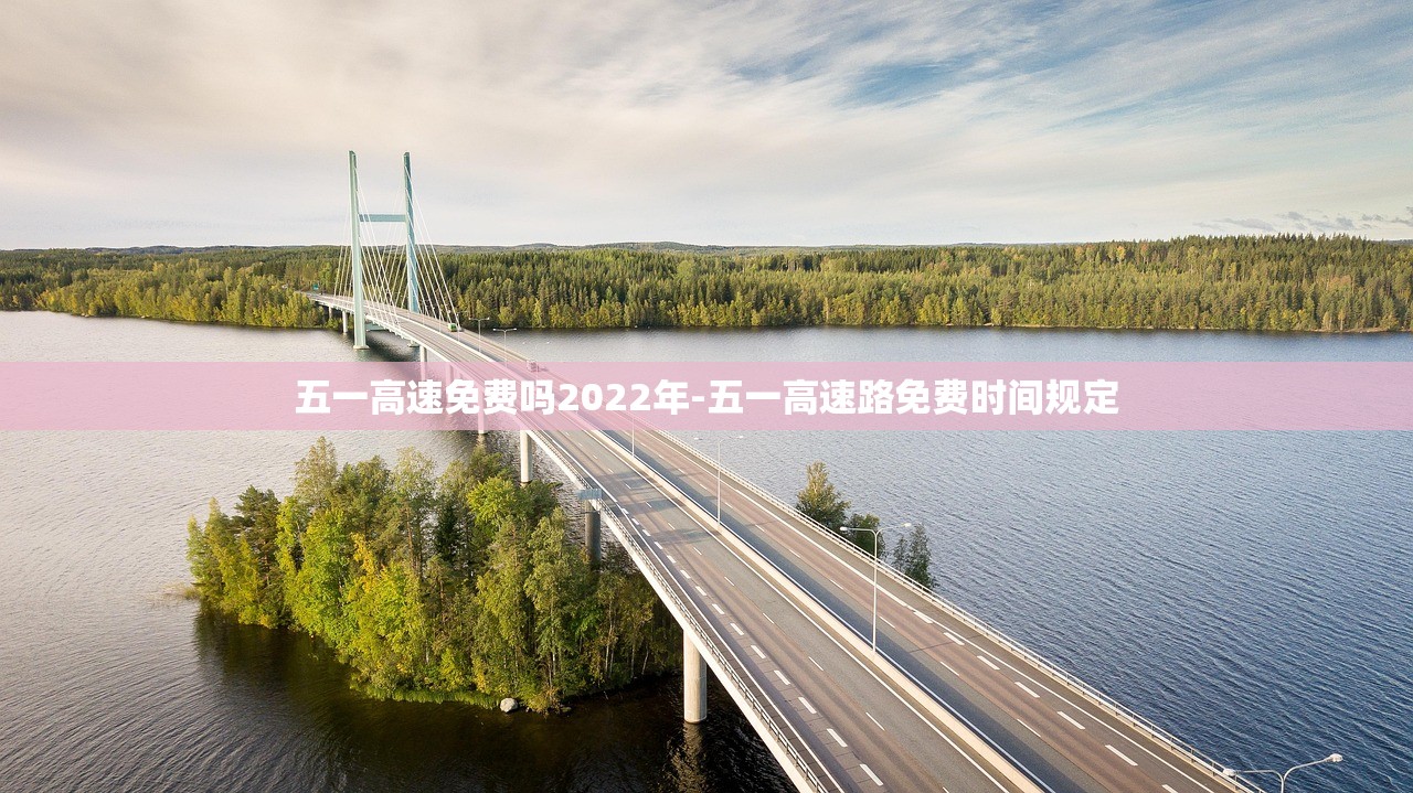 五一高速免费吗2022年-五一高速路免费时间规定 五一高速免费吗2022年-五一高速路免费时间规定