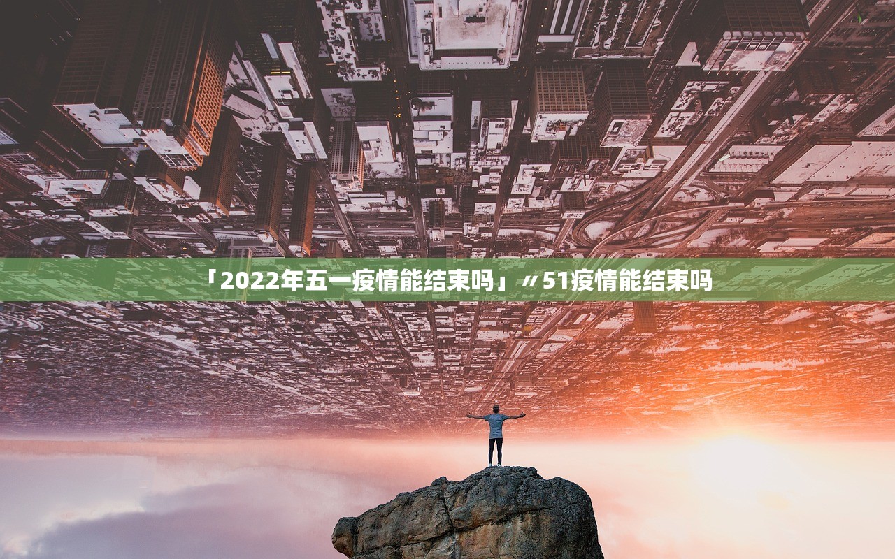 「2022年五一疫情能结束吗」〃51疫情能结束吗