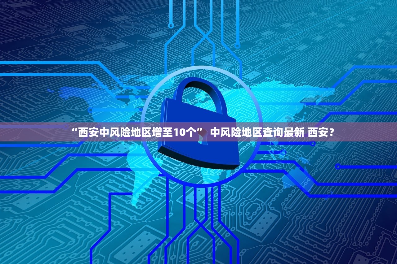 “西安中风险地区增至10个” 中风险地区查询最新 西安？