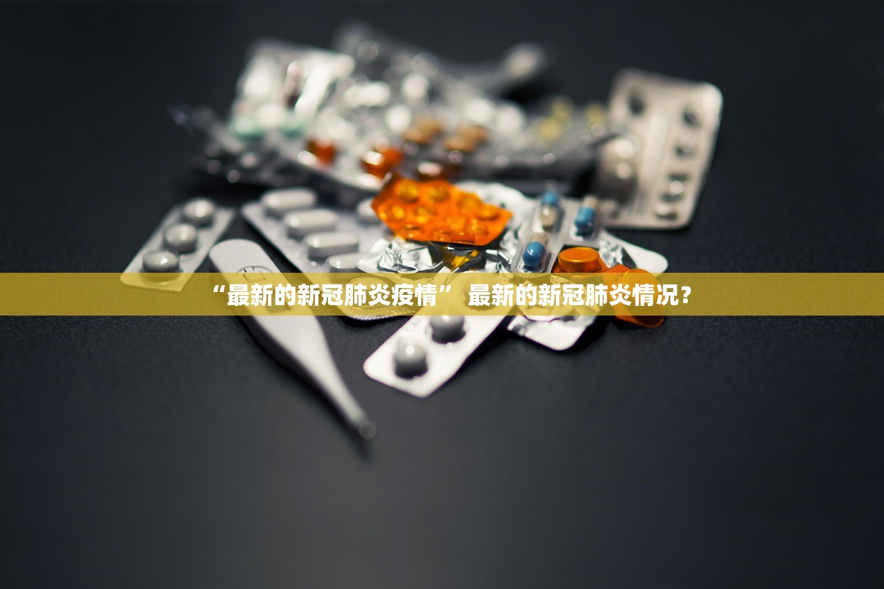 “最新的新冠肺炎疫情	” 最新的新冠肺炎情况？