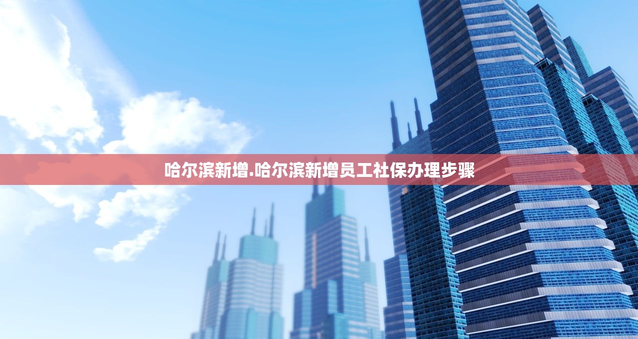 哈尔滨新增.哈尔滨新增员工社保办理步骤