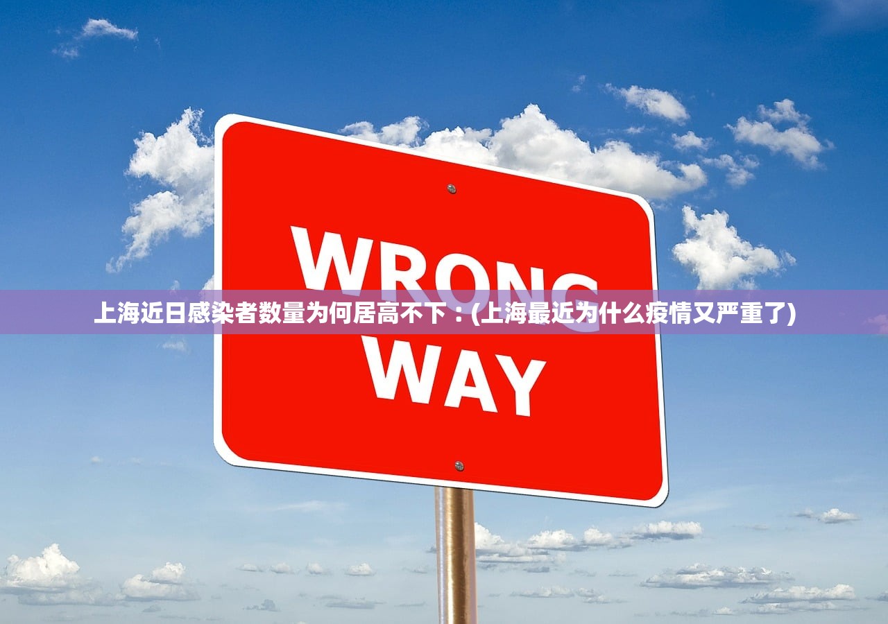 上海近日感染者数量为何居高不下︰(上海最近为什么疫情又严重了) 上海近日感染者数量为何居高不下︰(上海最近为什么疫情又严重了)