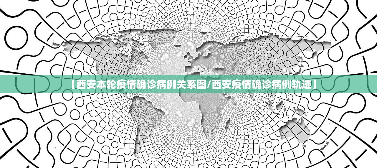 【西安本轮疫情确诊病例关系图/西安疫情确诊病例轨迹】