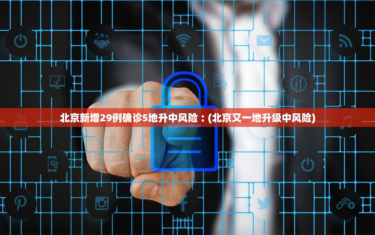 北京新增29例确诊5地升中风险︰(北京又一地升级中风险)