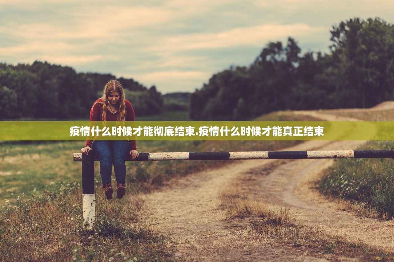 疫情什么时候才能彻底结束.疫情什么时候才能真正结束