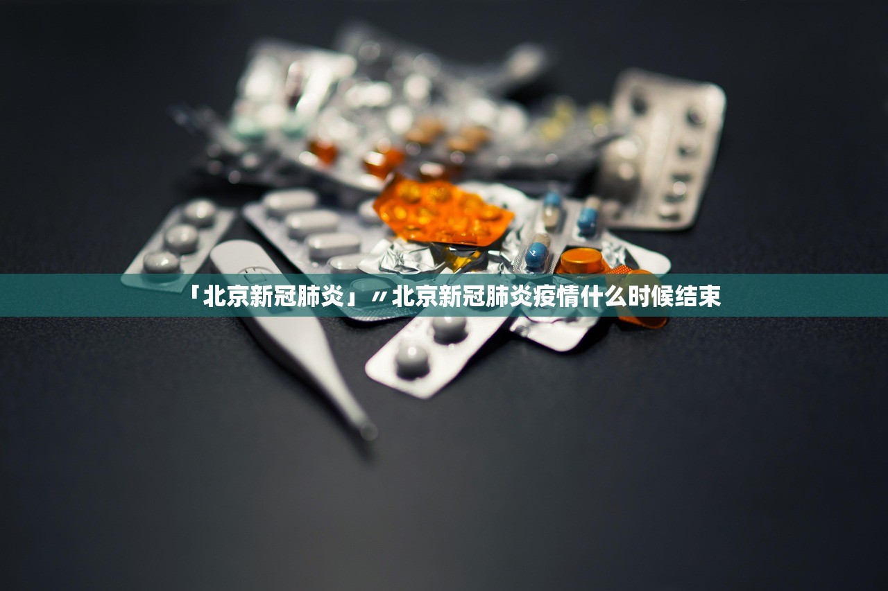 「北京新冠肺炎」〃北京新冠肺炎疫情什么时候结束