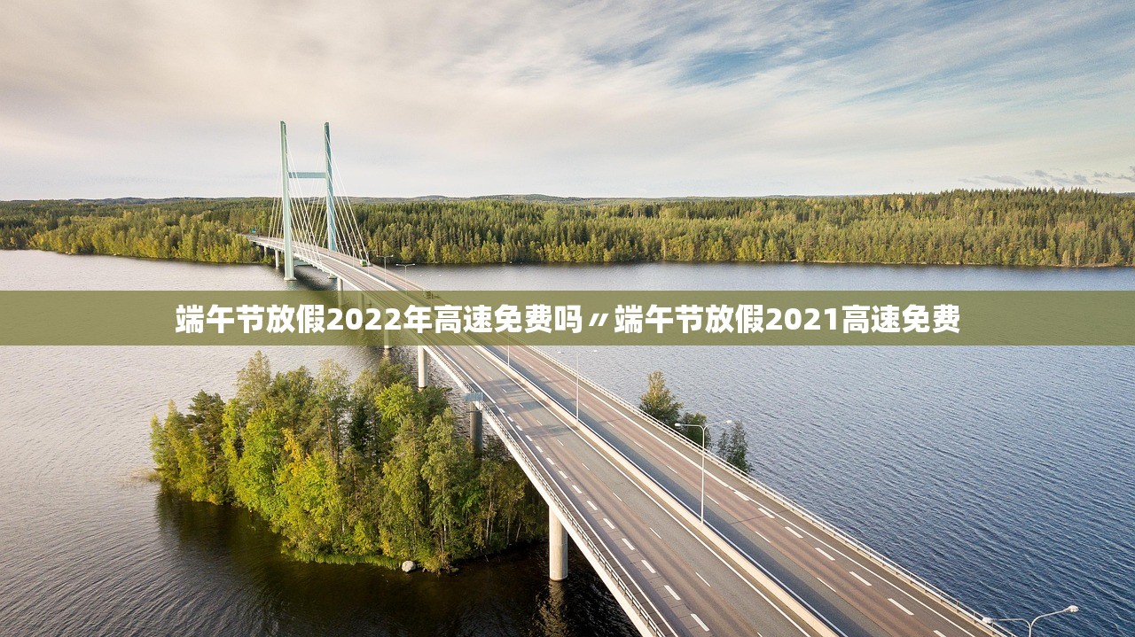 端午节放假2022年高速免费吗〃端午节放假2021高速免费