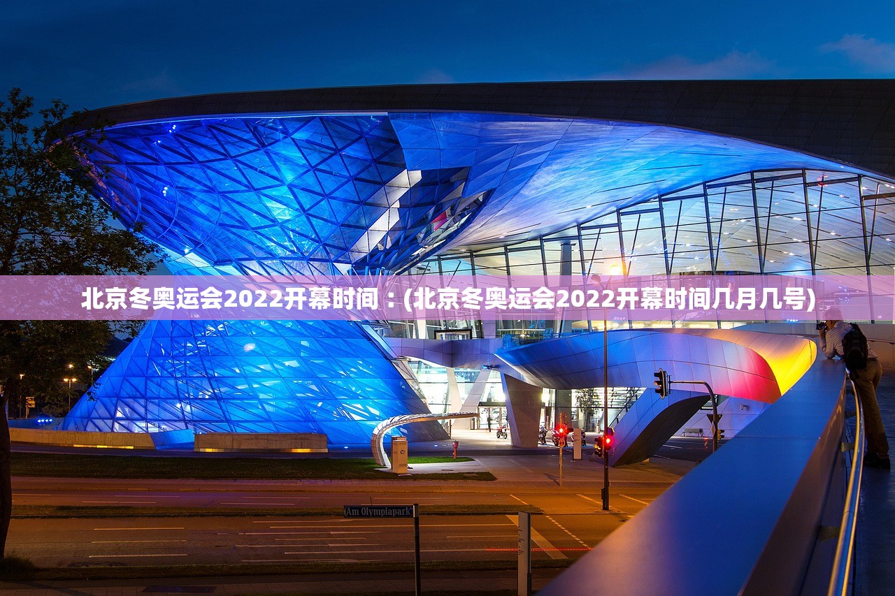 北京冬奥运会2022开幕时间︰(北京冬奥运会2022开幕时间几月几号)