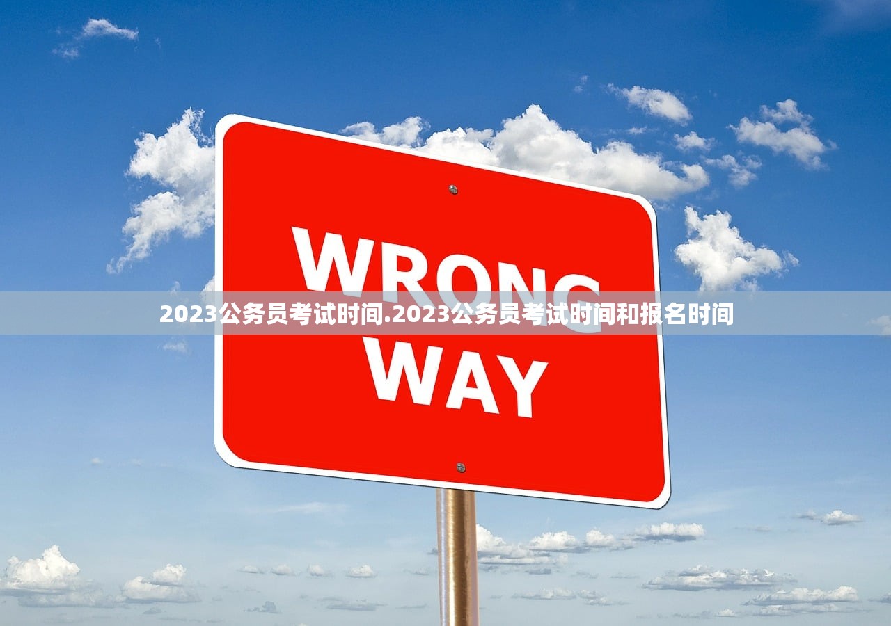 2023公务员考试时间.2023公务员考试时间和报名时间