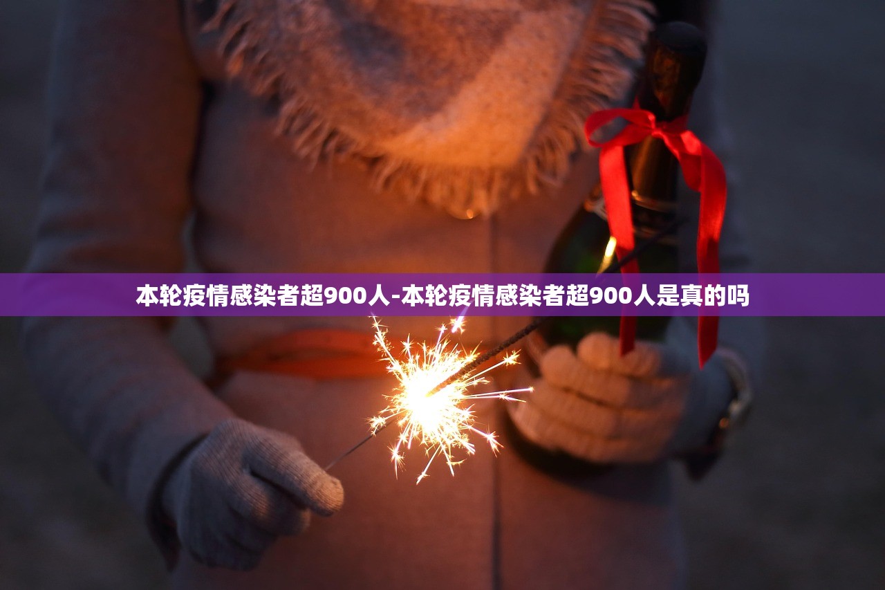 本轮疫情感染者超900人-本轮疫情感染者超900人是真的吗