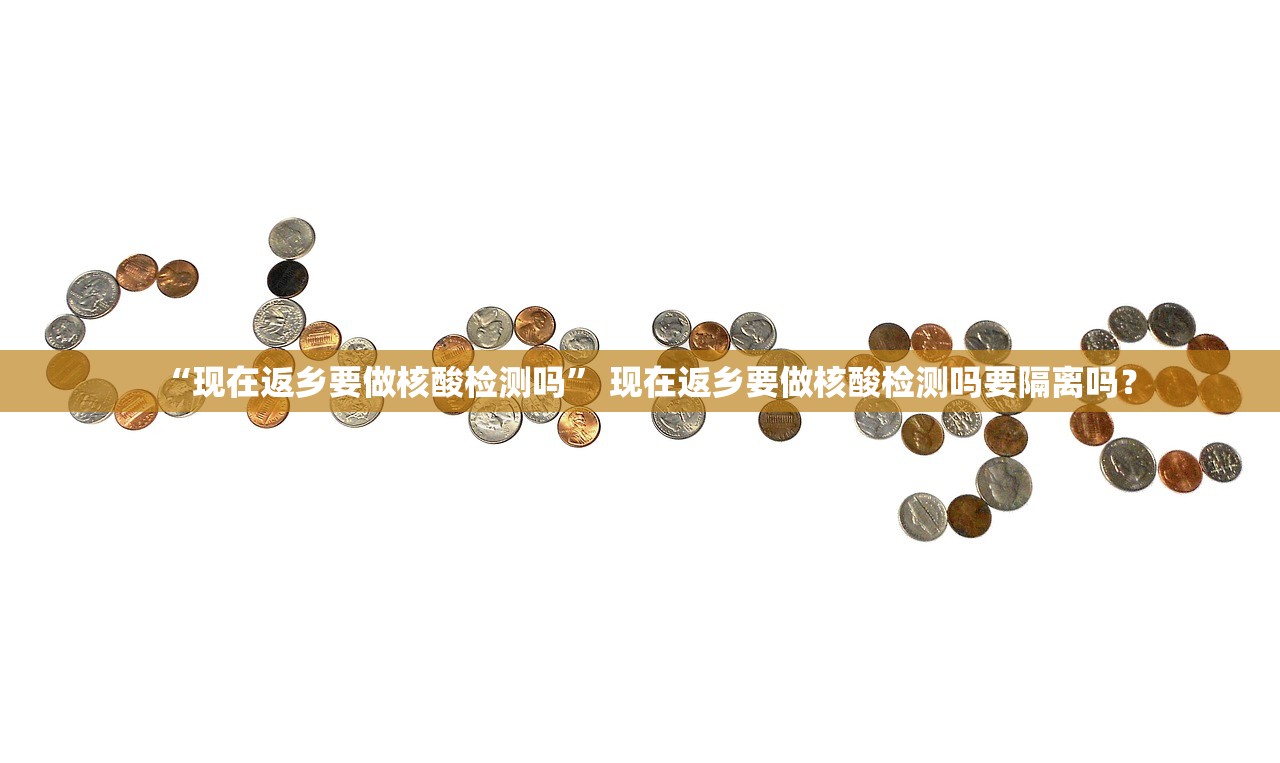 “现在返乡要做核酸检测吗” 现在返乡要做核酸检测吗要隔离吗？