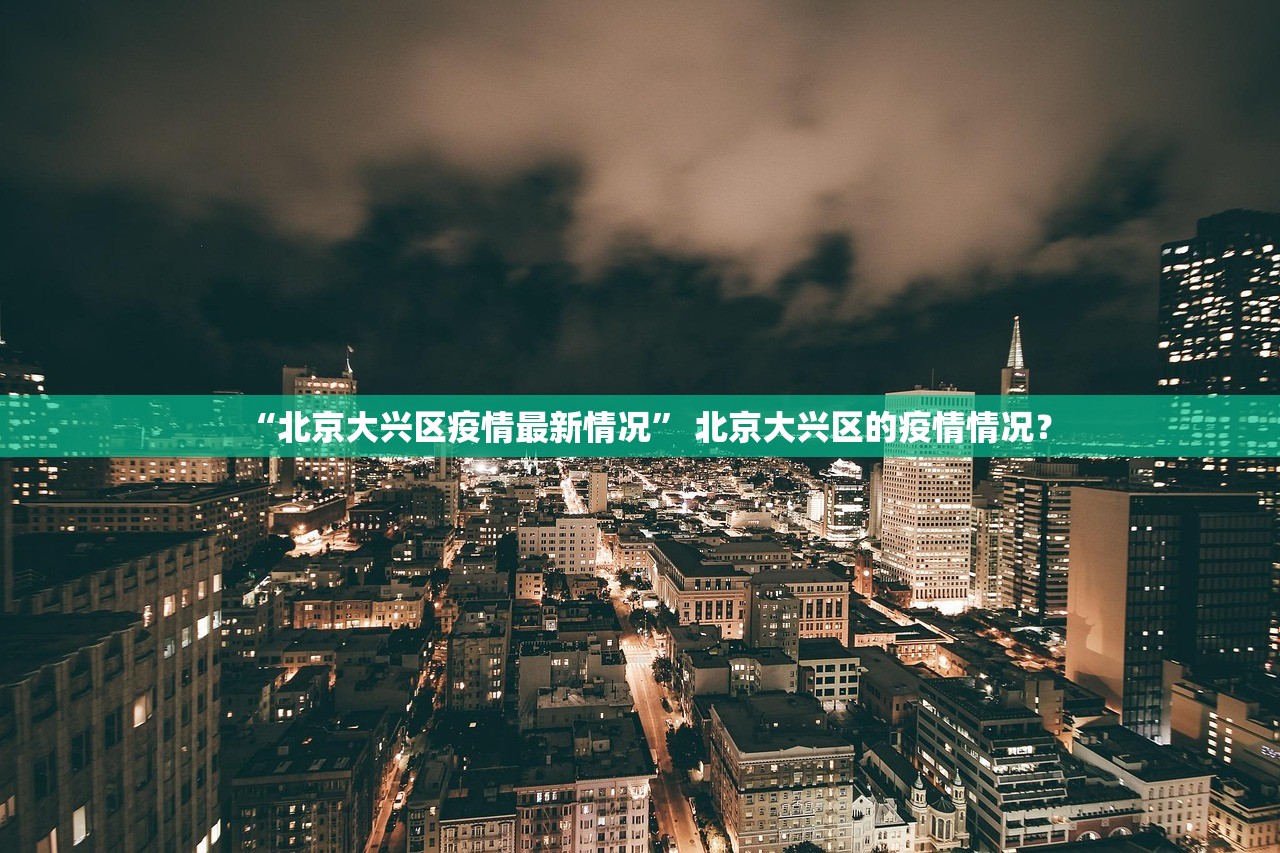 “北京大兴区疫情最新情况	” 北京大兴区的疫情情况？