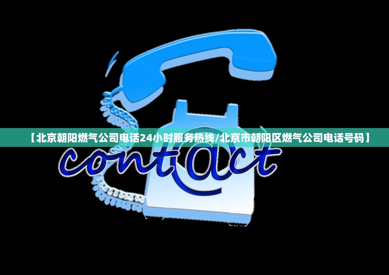 【北京朝阳燃气公司电话24小时服务热线/北京市朝阳区燃气公司电话号码】
