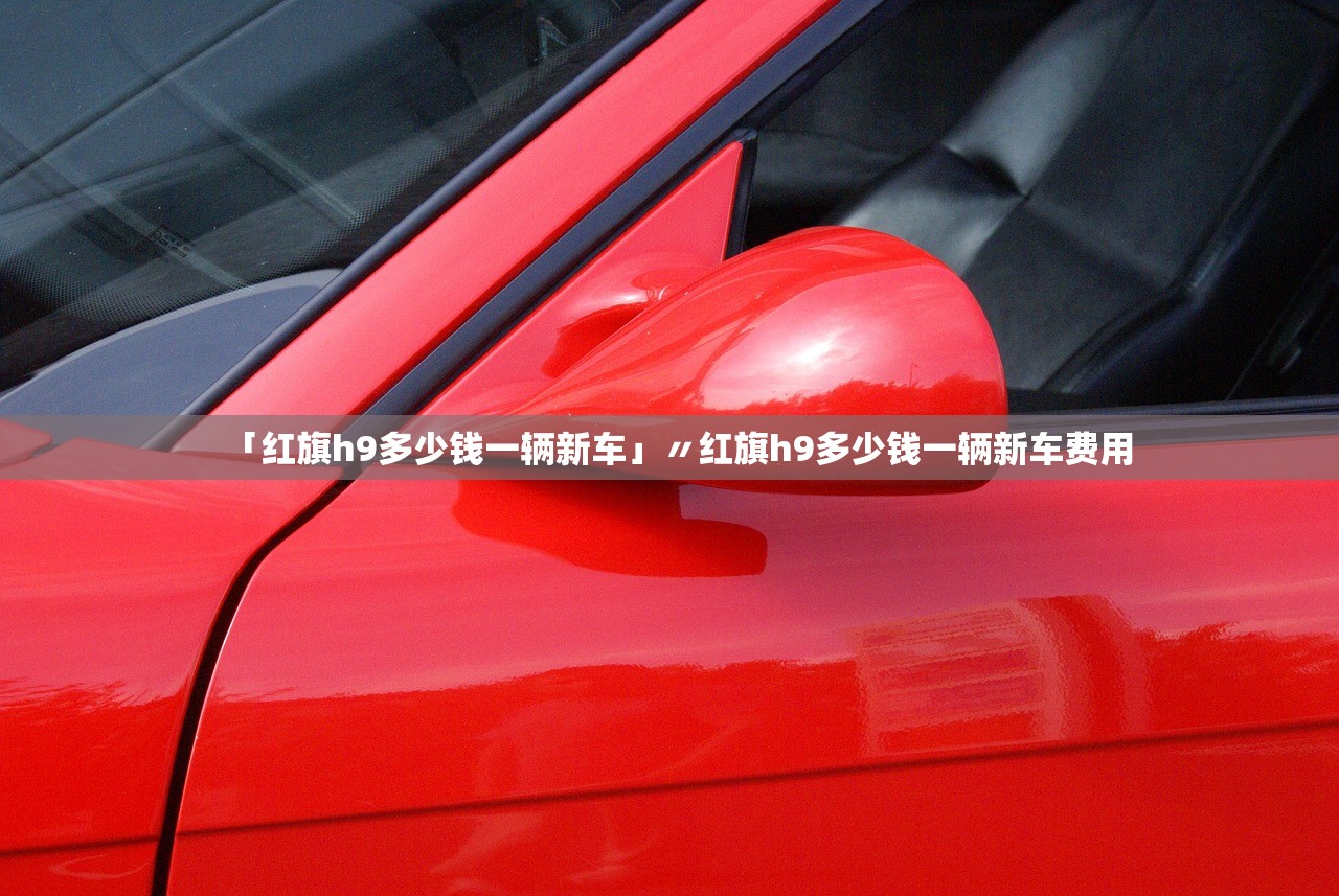「红旗h9多少钱一辆新车」〃红旗h9多少钱一辆新车费用