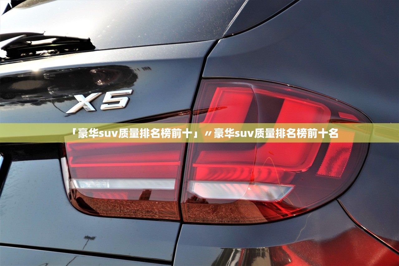 「豪华suv质量排名榜前十」〃豪华suv质量排名榜前十名