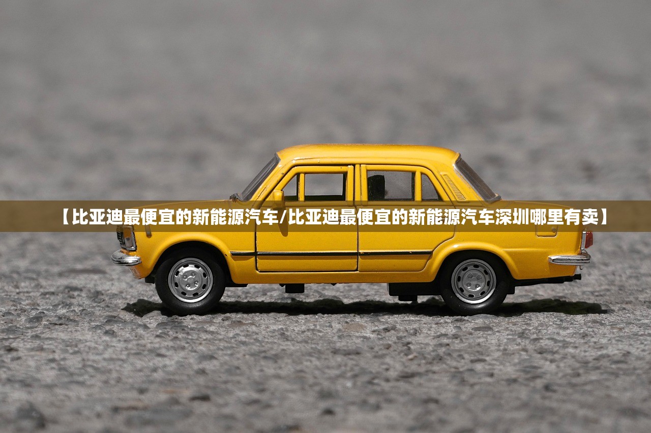 【比亚迪最便宜的新能源汽车/比亚迪最便宜的新能源汽车深圳哪里有卖】