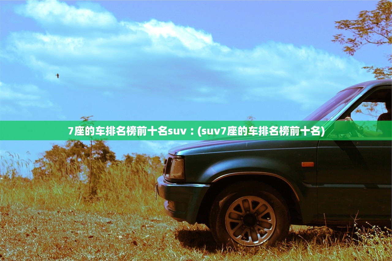 7座的车排名榜前十名suv︰(suv7座的车排名榜前十名)