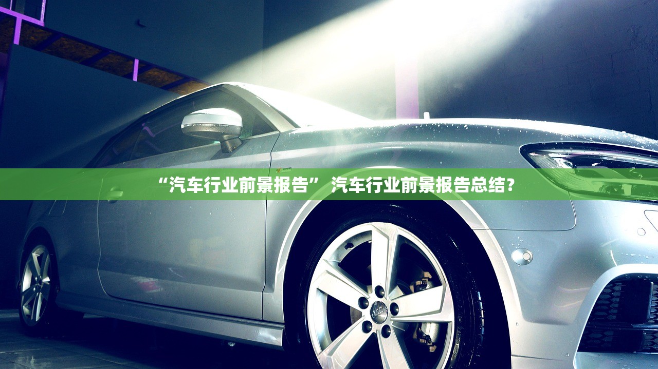 “汽车行业前景报告	” 汽车行业前景报告总结？