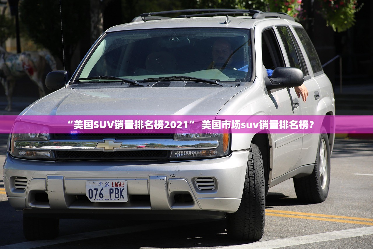 “美国SUV销量排名榜2021” 美国市场suv销量排名榜？