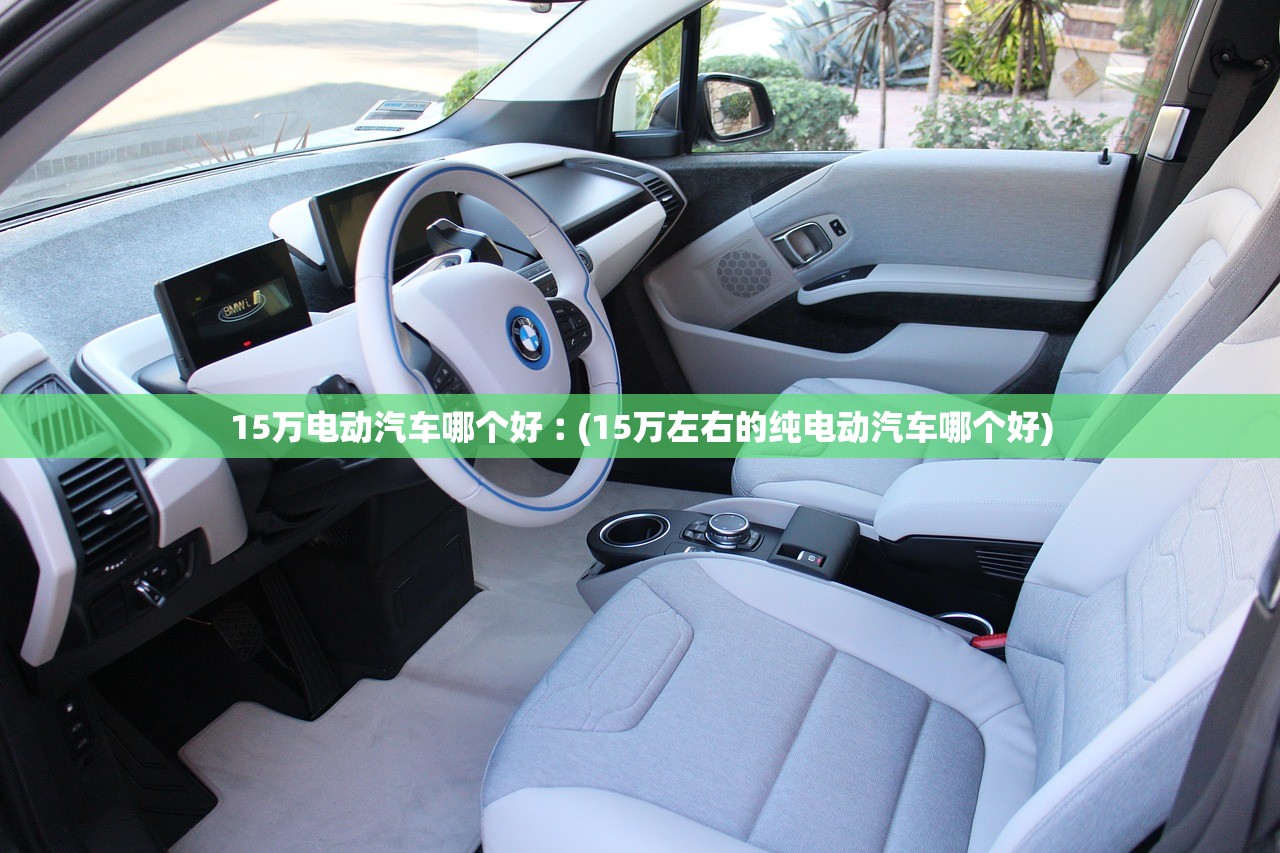 15万电动汽车哪个好︰(15万左右的纯电动汽车哪个好)