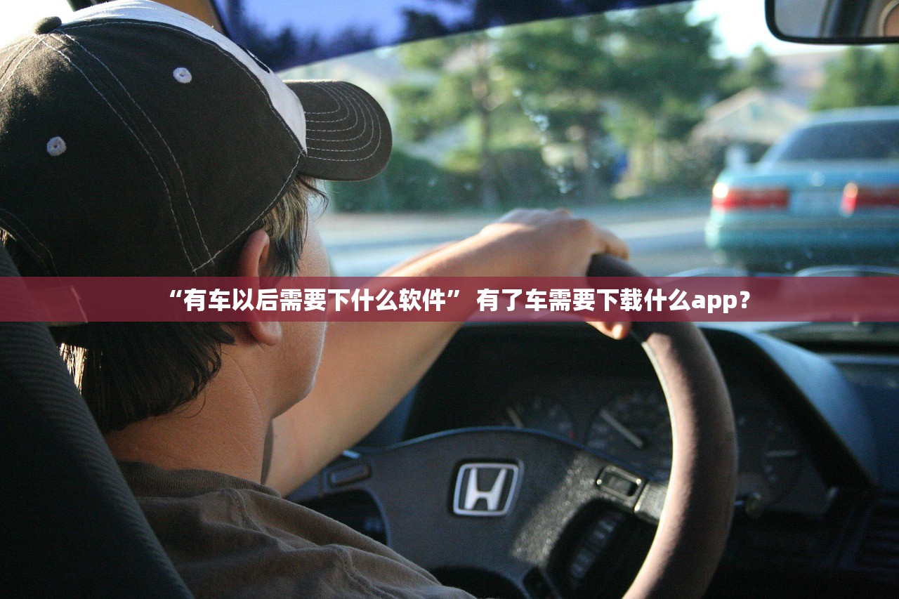 “有车以后需要下什么软件” 有了车需要下载什么app？