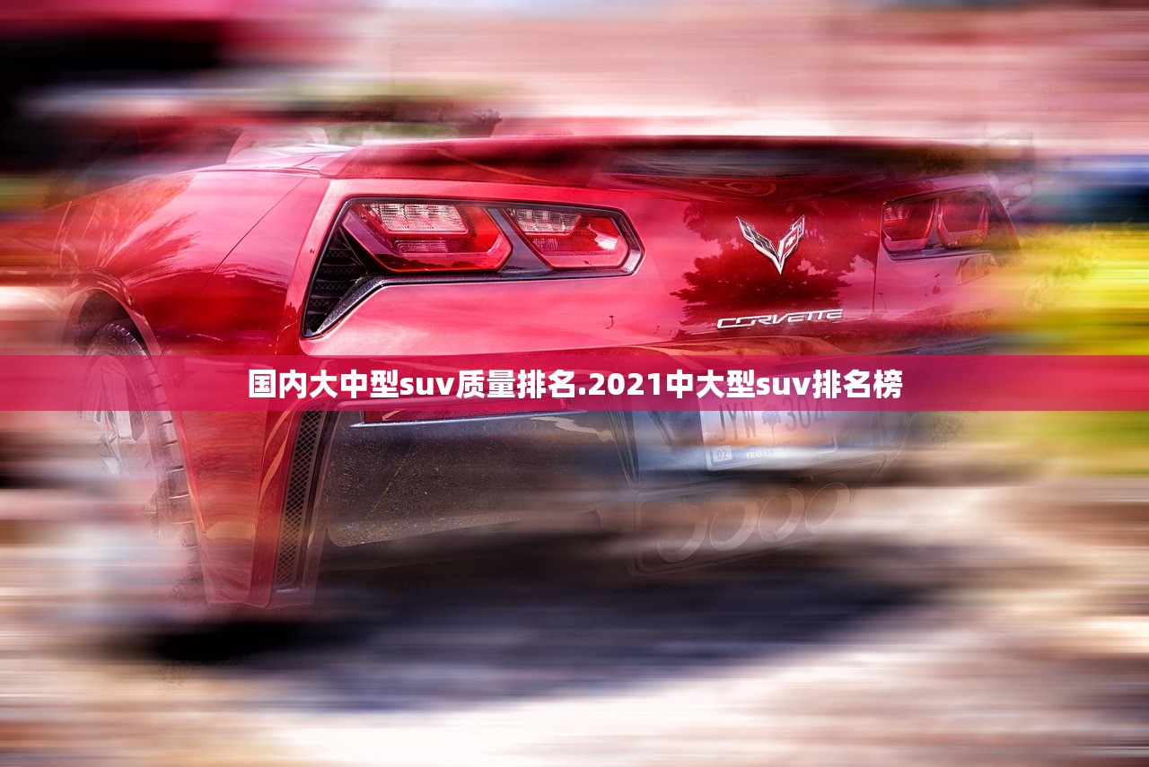 国内大中型suv质量排名.2021中大型suv排名榜
