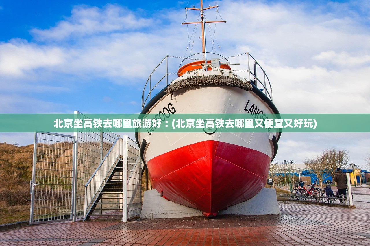 北京坐高铁去哪里旅游好︰(北京坐高铁去哪里又便宜又好玩)