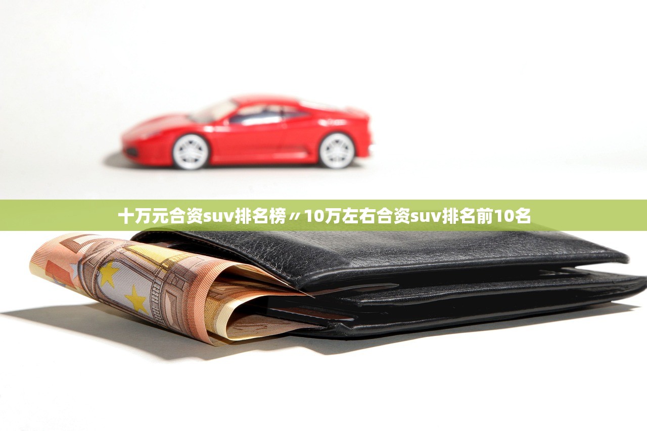 十万元合资suv排名榜〃10万左右合资suv排名前10名