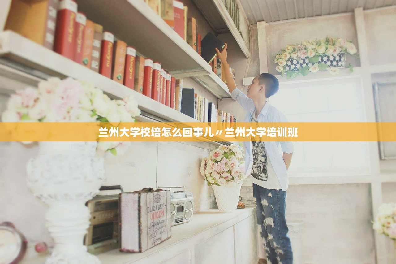 兰州大学校培怎么回事儿〃兰州大学培训班