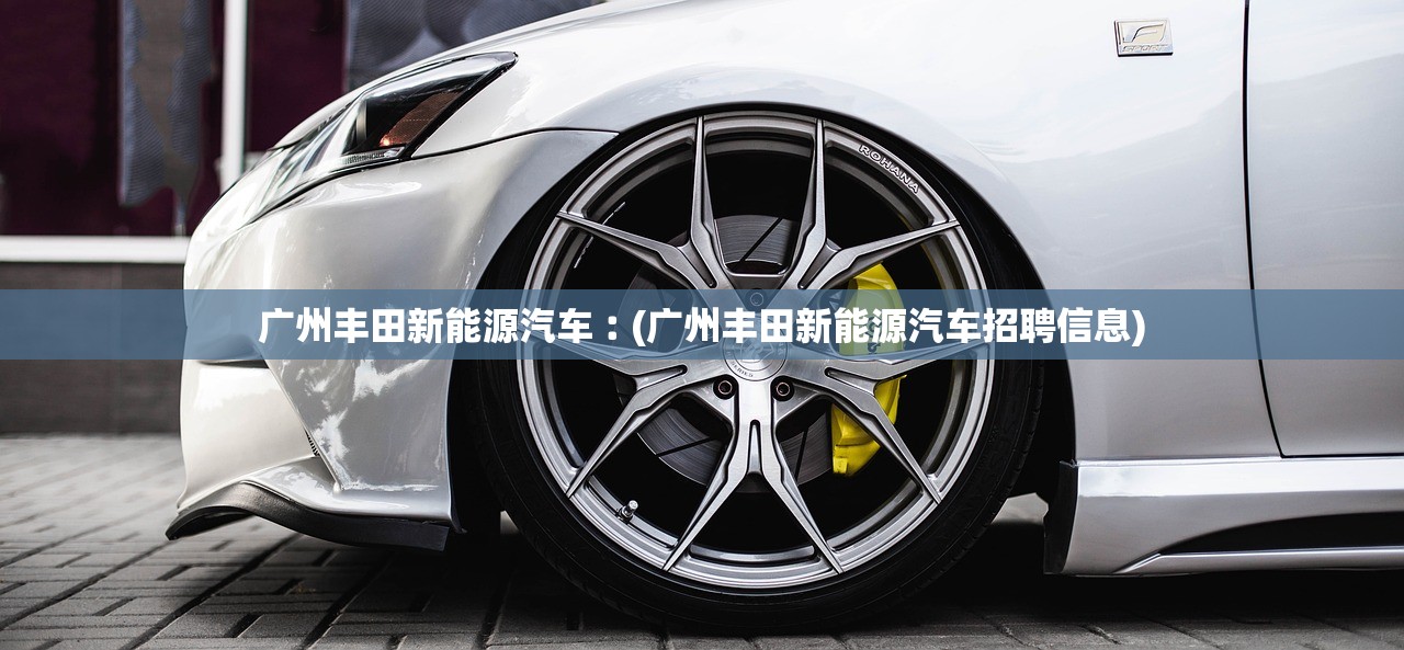 广州丰田新能源汽车︰(广州丰田新能源汽车招聘信息)