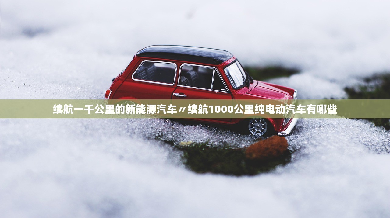 续航一千公里的新能源汽车〃续航1000公里纯电动汽车有哪些