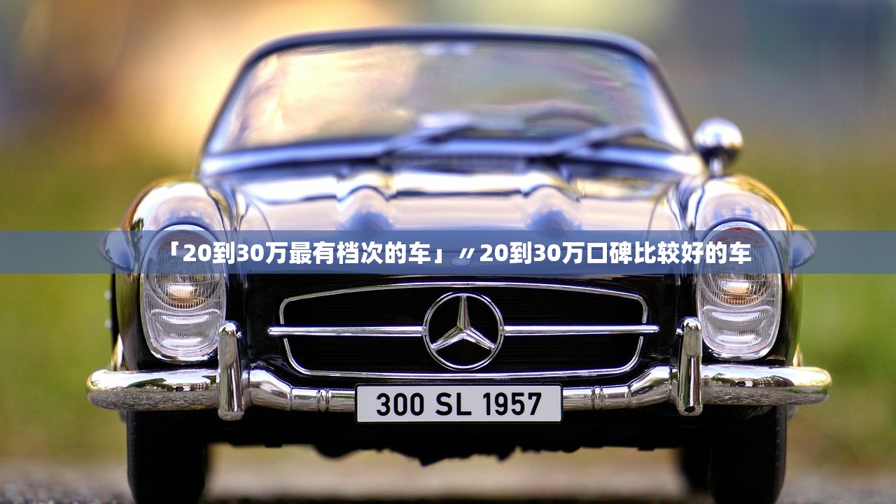 「20到30万最有档次的车」〃20到30万口碑比较好的车