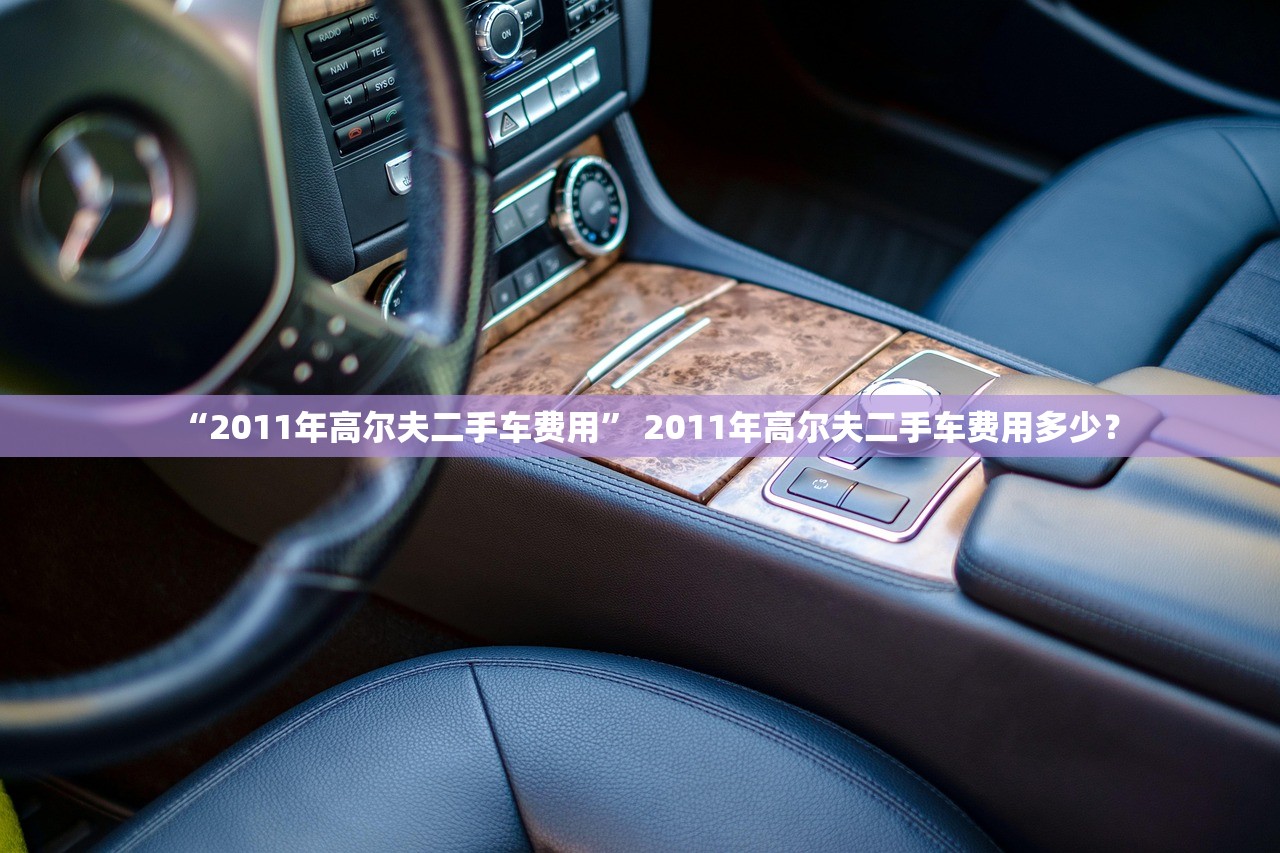 “2011年高尔夫二手车费用	” 2011年高尔夫二手车费用多少？