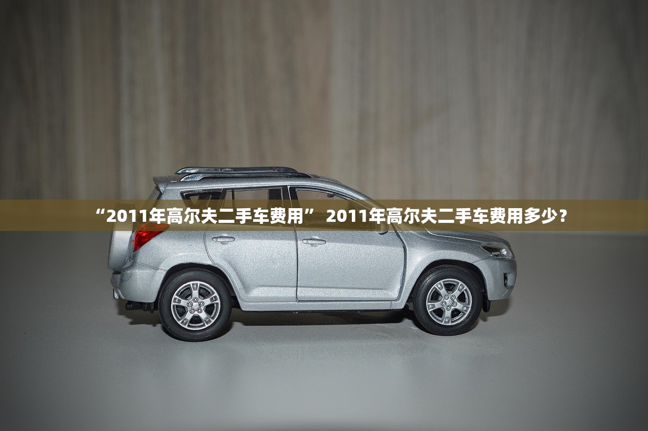 “2011年高尔夫二手车费用” 2011年高尔夫二手车费用多少？