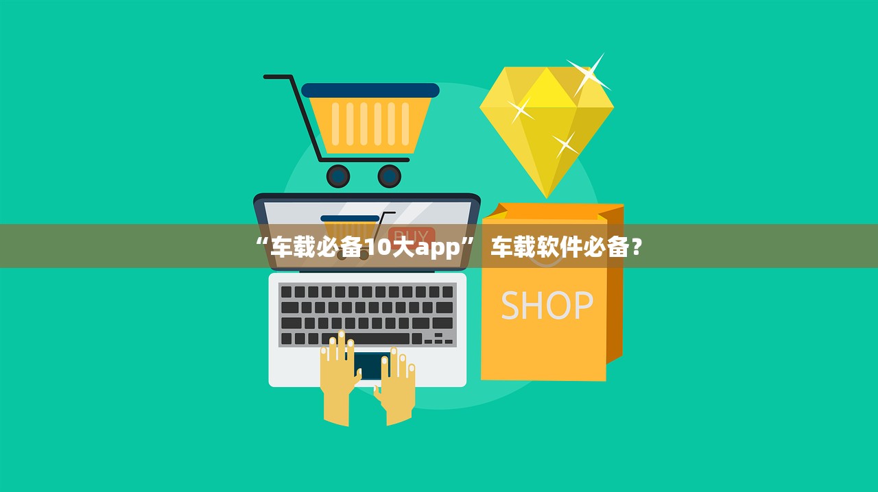 “车载必备10大app	” 车载软件必备？