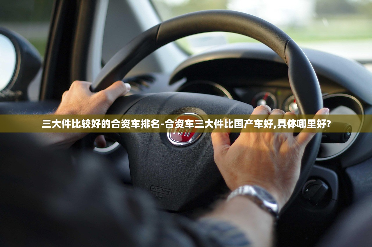 三大件比较好的合资车排名-合资车三大件比国产车好,具体哪里好?